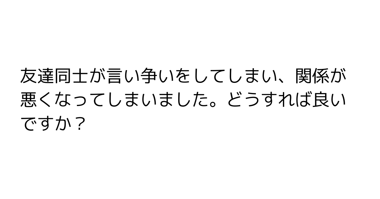 友達同士が言い争いをしてしまい、関係が悪くなってしまいました。どうすれば良いですか？