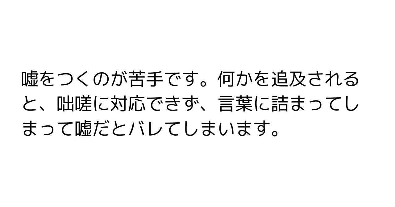 嘘をつくのが苦手です。何かを追及されると、咄嗟に対応できず、言葉に詰まってしまって嘘だとバレてしまいます。