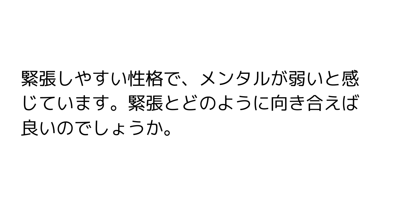 緊張しやすい性格で、メンタルが弱いと感じています。緊張とどのように向き合えば良いのでしょうか。