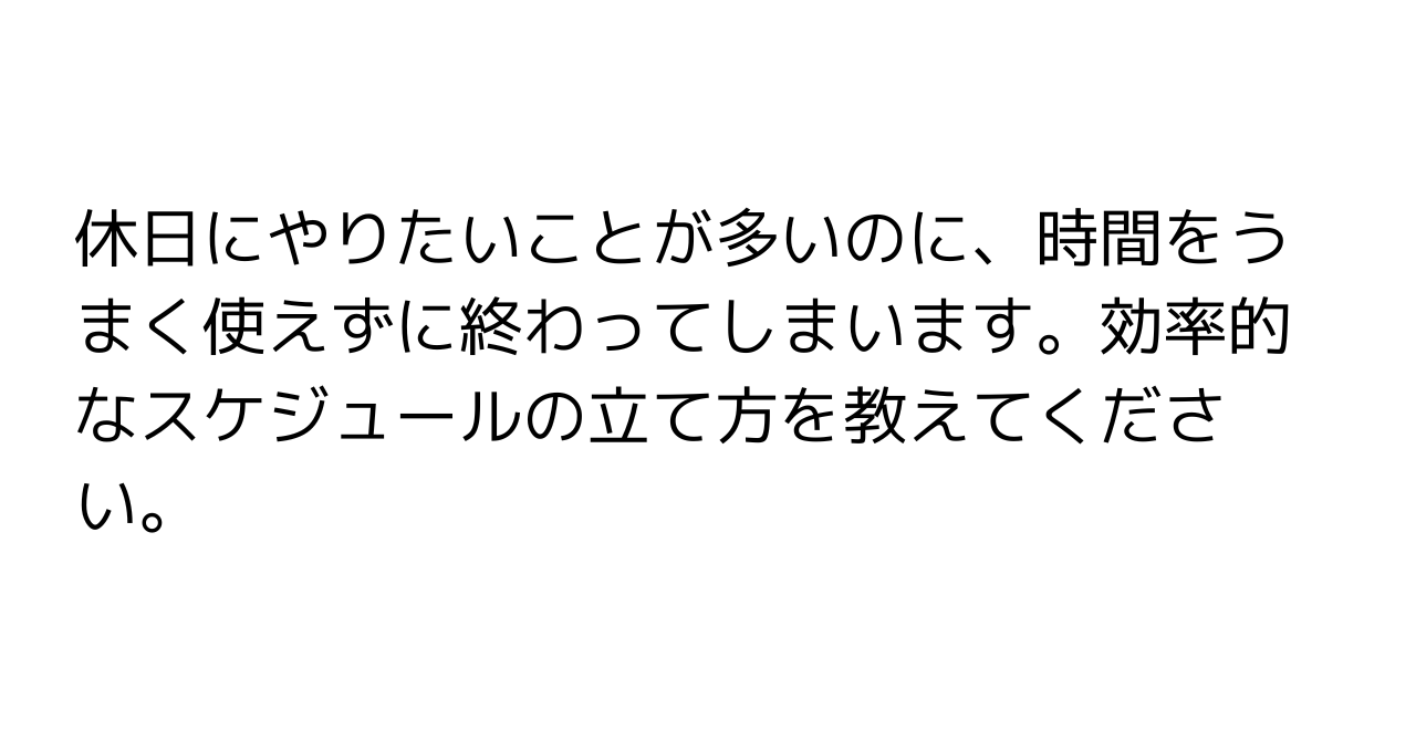 休日にやりたいことが多いのに、時間をうまく使えずに終わってしまいます。効率的なスケジュールの立て方を教えてください。