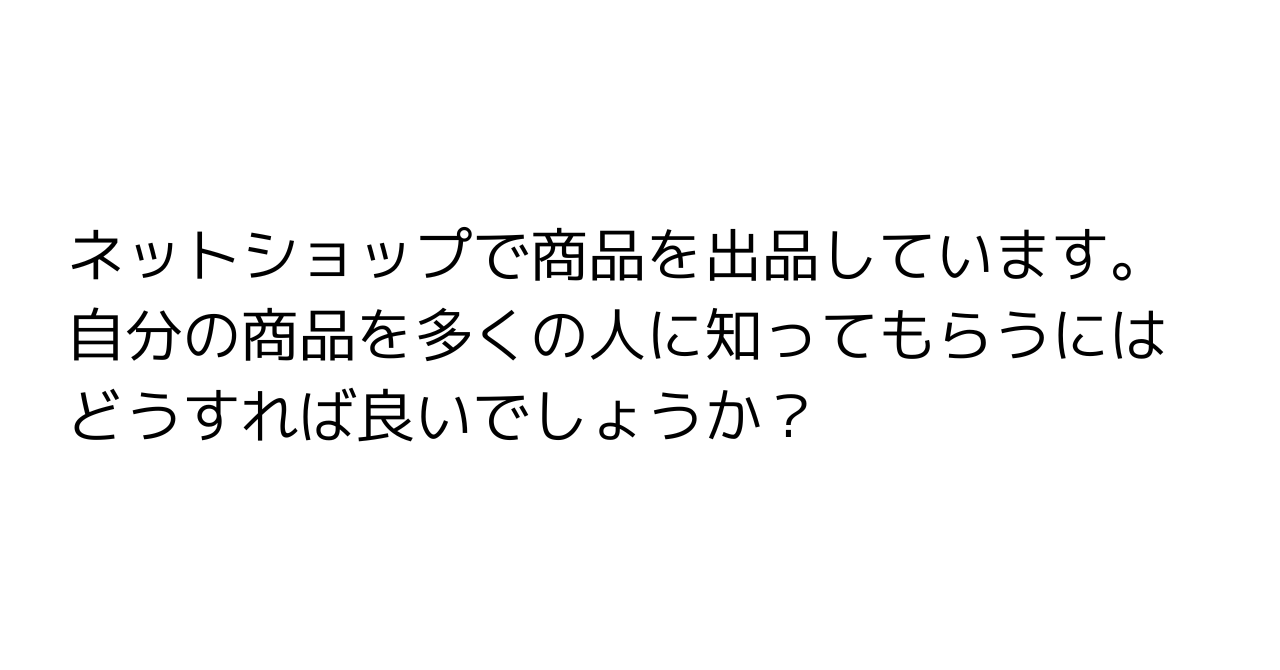 ネットショップで商品を出品しています。自分の商品を多くの人に知ってもらうにはどうすれば良いでしょうか？