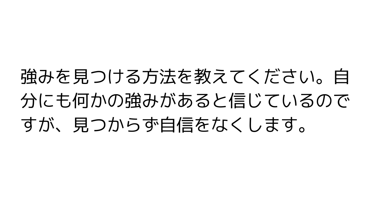 強みを見つける方法を教えてください。自分にも何かの強みがあると信じているのですが、見つからず自信をなくします。