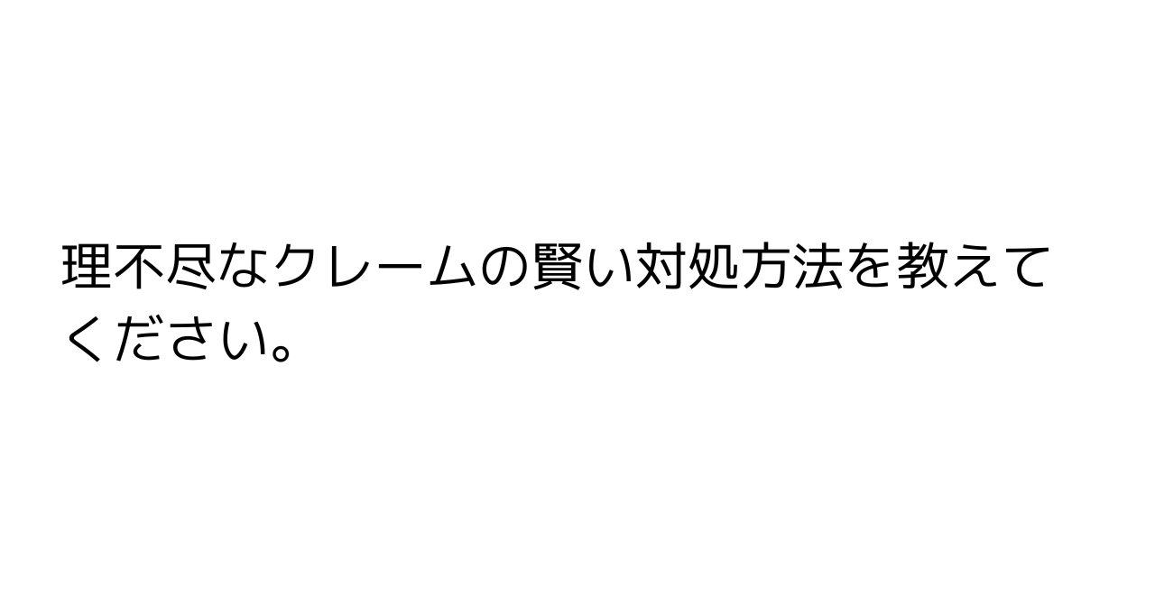 理不尽なクレームの賢い対処方法を教えてください。