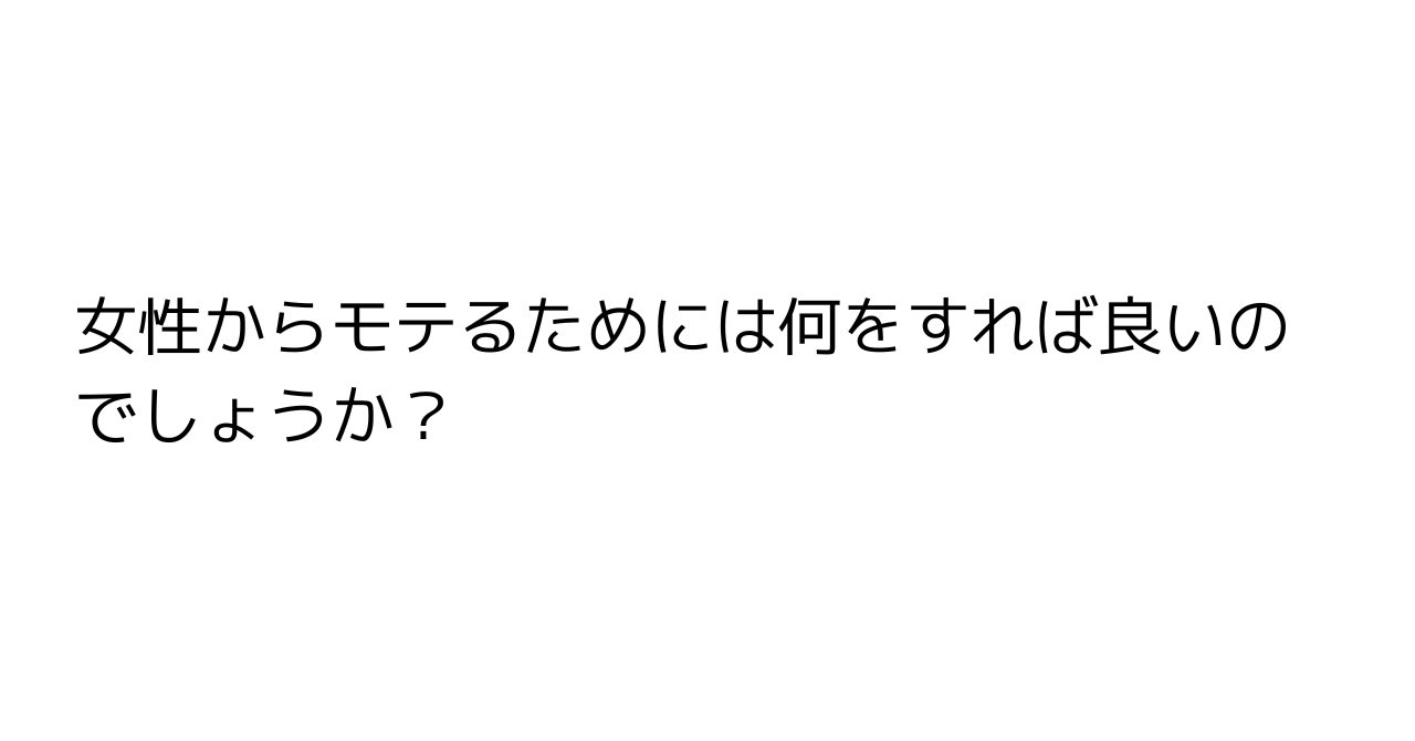 女性からモテるためには何をすれば良いのでしょうか？